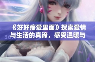 《好好疼爱里面》探索爱情与生活的真谛，感受温暖与关怀的交织