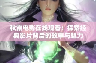 秋霞电影在线观看：探索经典影片背后的故事与魅力