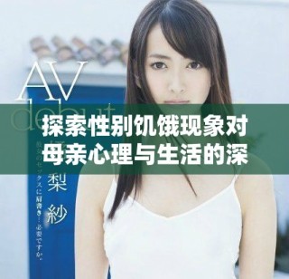 探索性别饥饿现象对母亲心理与生活的深远影响与应对策略