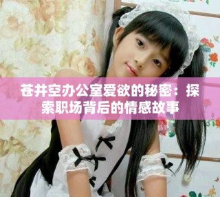 苍井空办公室爱欲的秘密：探索职场背后的情感故事