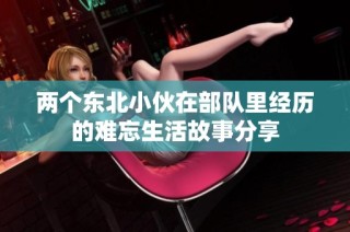两个东北小伙在部队里经历的难忘生活故事分享