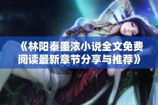 《林阳秦墨浓小说全文免费阅读最新章节分享与推荐》