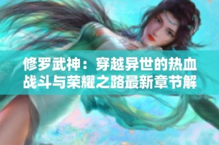 修罗武神：穿越异世的热血战斗与荣耀之路最新章节解析