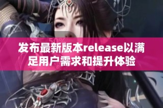 发布最新版本release以满足用户需求和提升体验