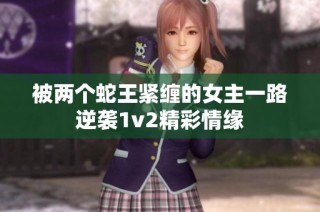 被两个蛇王紧缠的女主一路逆袭1v2精彩情缘