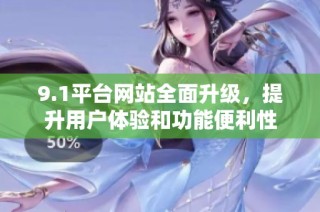 9.1平台网站全面升级，提升用户体验和功能便利性