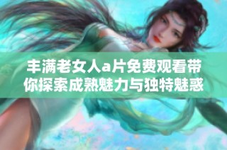丰满老女人a片免费观看带你探索成熟魅力与独特魅惑的视觉盛宴