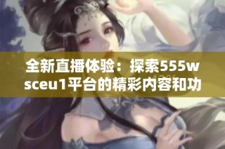 全新直播体验：探索555wsceu1平台的精彩内容和功能