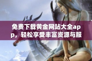 免费下载黄金网站大全app，轻松享受丰富资源与服务