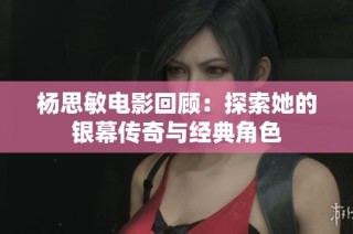 杨思敏电影回顾：探索她的银幕传奇与经典角色