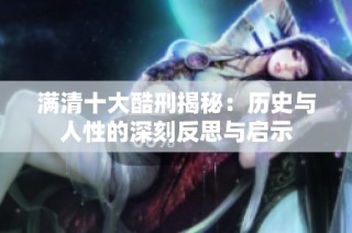 满清十大酷刑揭秘：历史与人性的深刻反思与启示