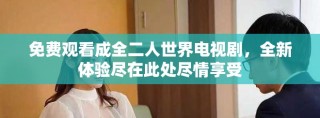 免费观看成全二人世界电视剧，全新体验尽在此处尽情享受