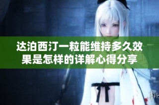 达泊西汀一粒能维持多久效果是怎样的详解心得分享