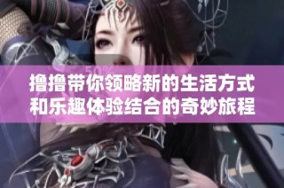 撸撸带你领略新的生活方式和乐趣体验结合的奇妙旅程