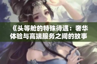 《头等舱的特殊待遇：奢华体验与高端服务之间的故事》