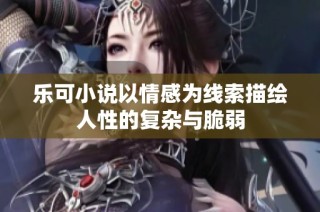 乐可小说以情感为线索描绘人性的复杂与脆弱