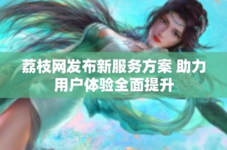 荔枝网发布新服务方案 助力用户体验全面提升