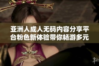 亚洲人成人无码内容分享平台粉色新体验带你畅游多元文化