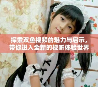 探索双鱼视频的魅力与启示，带你进入全新的视听体验世界