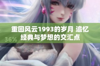 重回风云1993的岁月 追忆经典与梦想的交汇点