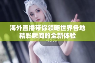 海外直播带你领略世界各地精彩瞬间的全新体验