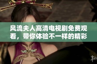 风流夫人高清电视剧免费观看，带你体验不一样的精彩剧情