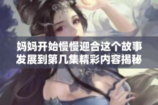 妈妈开始慢慢迎合这个故事发展到第几集精彩内容揭秘