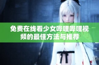 免费在线看少女哔哩哔哩视频的最佳方法与推荐