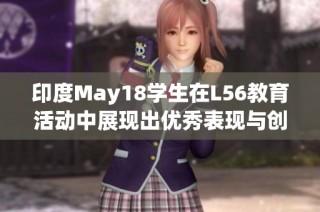 印度May18学生在L56教育活动中展现出优秀表现与创新思维