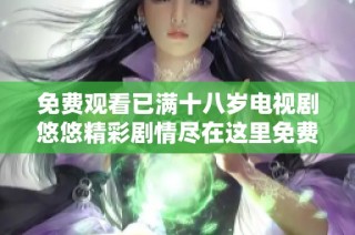 免费观看已满十八岁电视剧悠悠精彩剧情尽在这里免费在线观看