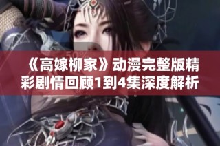 《高嫁柳家》动漫完整版精彩剧情回顾1到4集深度解析与探讨