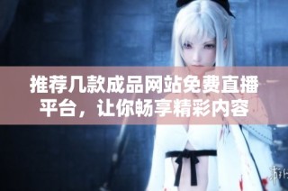 推荐几款成品网站免费直播平台，让你畅享精彩内容