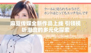 麻豆传媒全新作品上线 引领视听潮流的多元化探索
