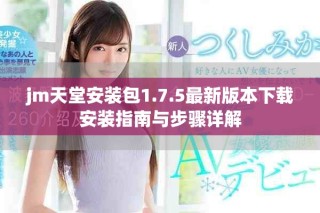 jm天堂安装包1.7.5最新版本下载安装指南与步骤详解