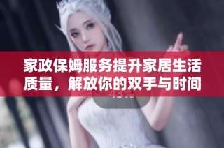 家政保姆服务提升家居生活质量，解放你的双手与时间