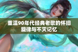 重温90年代经典老歌的怀旧旋律与不灭记忆