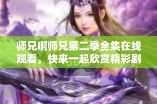 师兄啊师兄第二季全集在线观看，快来一起欣赏精彩剧情吧