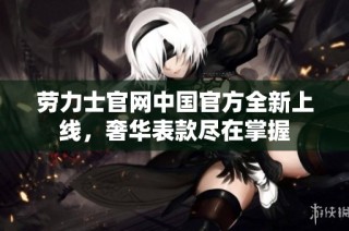 劳力士官网中国官方全新上线，奢华表款尽在掌握