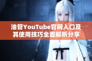 油管YouTube官网入口及其使用技巧全面解析分享