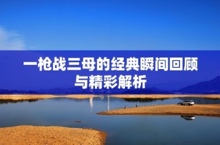 一枪战三母的经典瞬间回顾与精彩解析