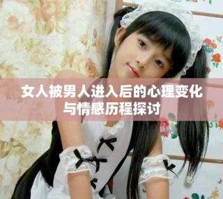女人被男人进入后的心理变化与情感历程探讨