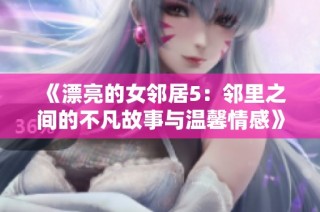 《漂亮的女邻居5：邻里之间的不凡故事与温馨情感》
