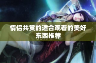 情侣共赏的适合观看的美好东西推荐