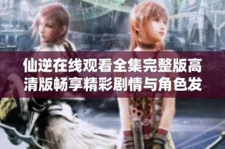 仙逆在线观看全集完整版高清版畅享精彩剧情与角色发展