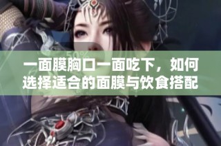 一面膜胸口一面吃下，如何选择适合的面膜与饮食搭配