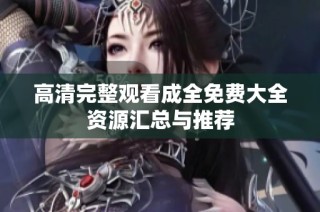 高清完整观看成全免费大全资源汇总与推荐