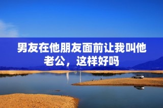 男友在他朋友面前让我叫他老公，这样好吗