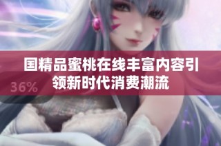 国精品蜜桃在线丰富内容引领新时代消费潮流