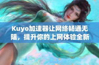 Kuyo加速器让网络畅通无阻，提升你的上网体验全新选择
