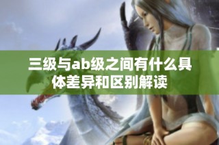 三级与ab级之间有什么具体差异和区别解读